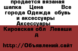 продается вязаная шапка  › Цена ­ 600 - Все города Одежда, обувь и аксессуары » Аксессуары   . Кировская обл.,Леваши д.